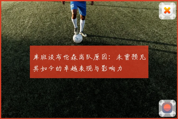库班谈布伦森离队原因：未曾预见其如今的卓越表现与影响力