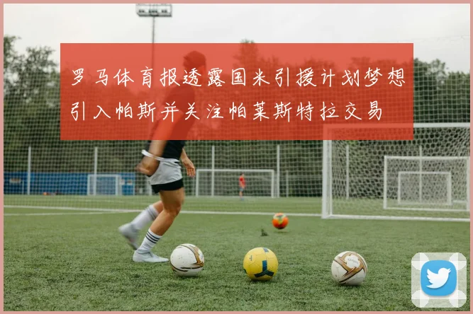 罗马体育报透露国米引援计划梦想引入帕斯并关注帕莱斯特拉交易