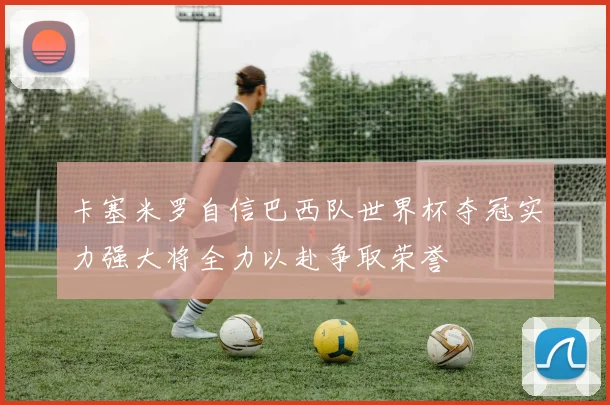 卡塞米罗自信巴西队世界杯夺冠实力强大将全力以赴争取荣誉