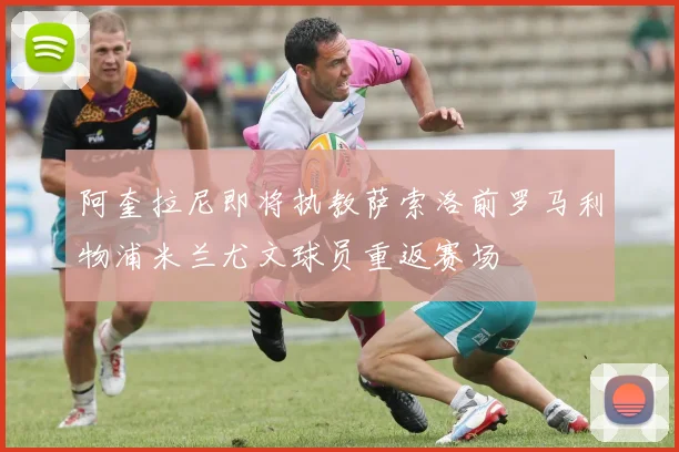 阿奎拉尼即将执教萨索洛前罗马利物浦米兰尤文球员重返赛场