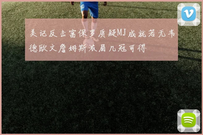 美记反击富保罗质疑MJ成就若无韦德欧文詹姆斯浓眉几冠可得