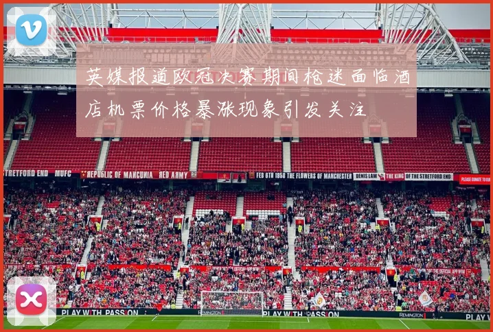 英媒报道欧冠决赛期间枪迷面临酒店机票价格暴涨现象引发关注