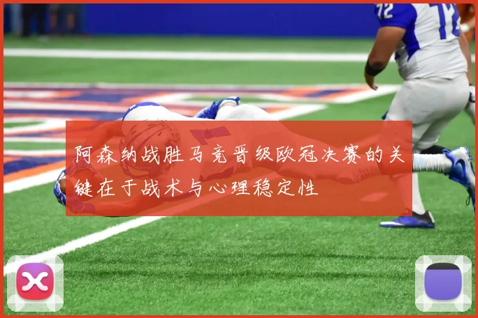 阿森纳战胜马竞晋级欧冠决赛的关键在于战术与心理稳定性