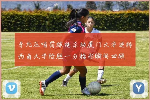 李元压哨罚球绝杀助厦门大学逆转西南大学险胜一分精彩瞬间回顾
