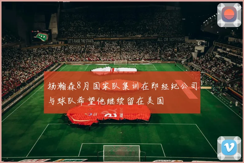 杨瀚森8月国家队集训在即经纪公司与球队希望他继续留在美国