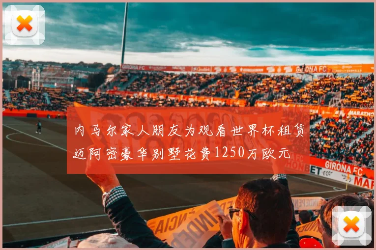 内马尔家人朋友为观看世界杯租赁迈阿密豪华别墅花费1250万欧元