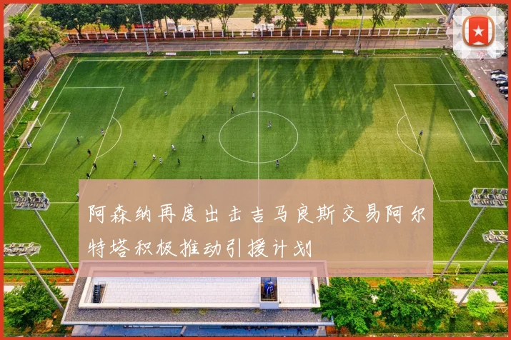 阿森纳再度出击吉马良斯交易阿尔特塔积极推动引援计划