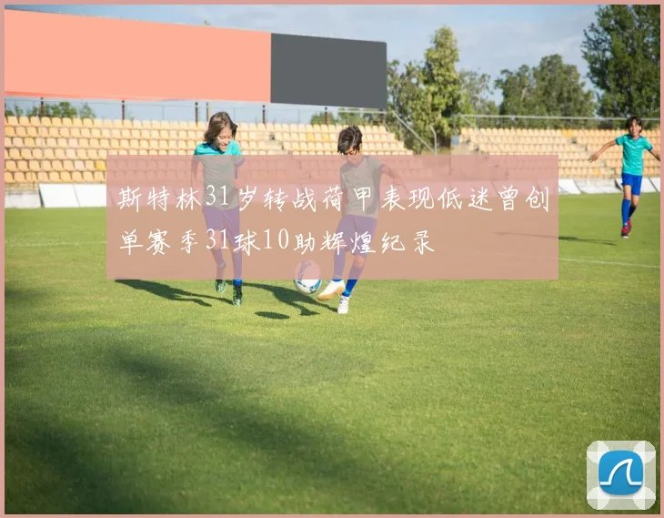斯特林31岁转战荷甲表现低迷曾创单赛季31球10助辉煌纪录
