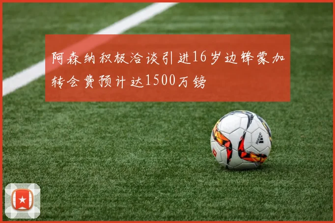 阿森纳积极洽谈引进16岁边锋蒙加转会费预计达1500万镑
