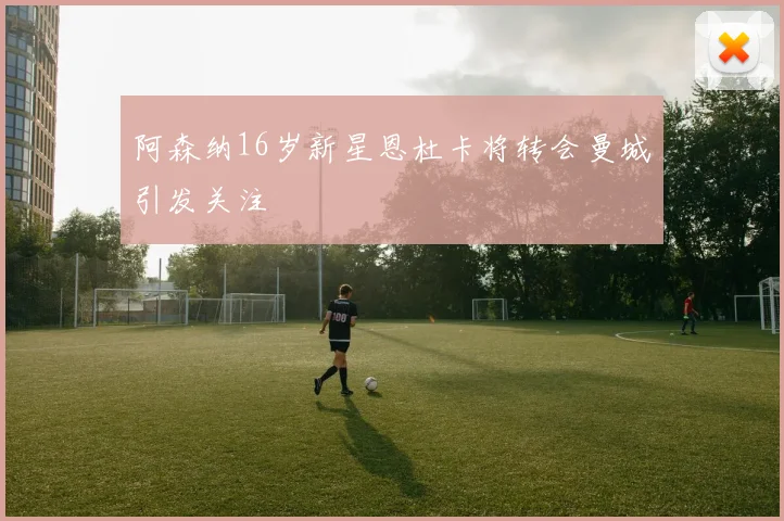 阿森纳16岁新星恩杜卡将转会曼城引发关注