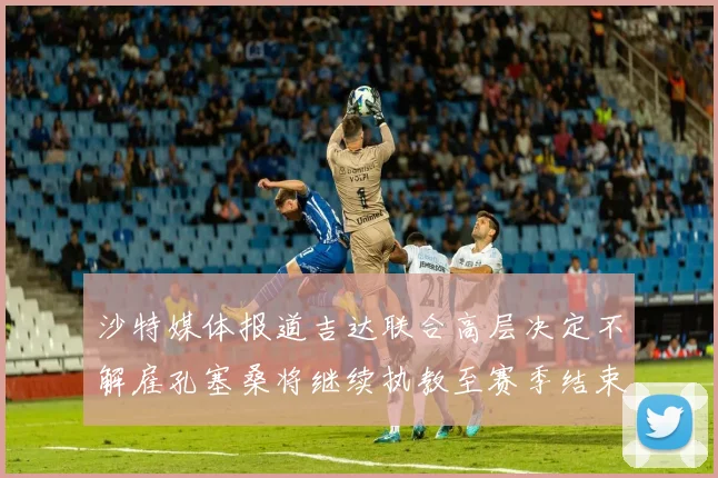 沙特媒体报道吉达联合高层决定不解雇孔塞桑将继续执教至赛季结束