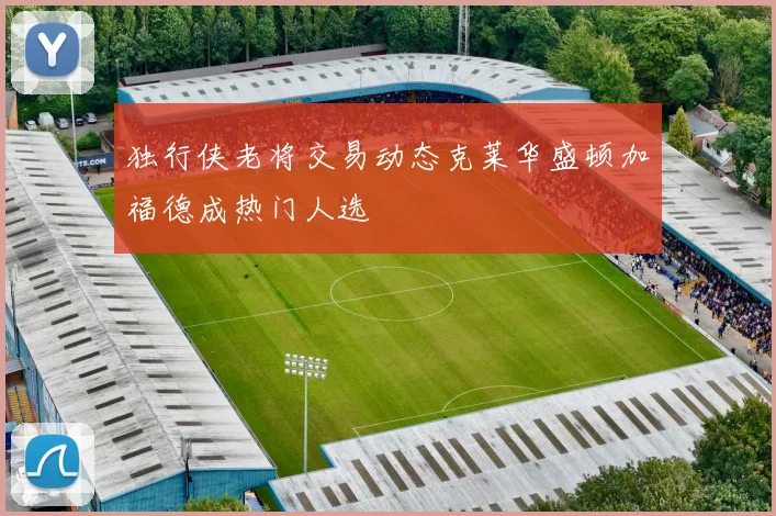 独行侠老将交易动态克莱华盛顿加福德成热门人选