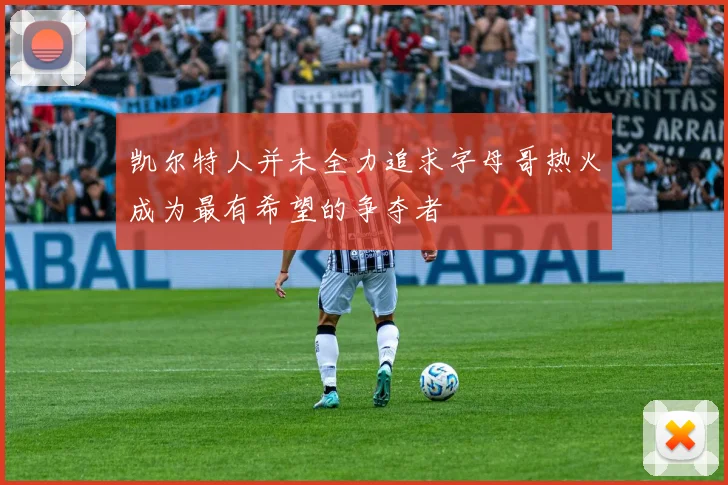 凯尔特人并未全力追求字母哥热火成为最有希望的争夺者