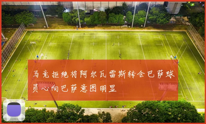 马竞拒绝将阿尔瓦雷斯转会巴萨球员心向巴萨意图明显