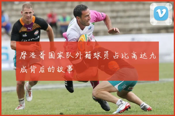 摩洛哥国家队外籍球员占比高达九成背后的故事