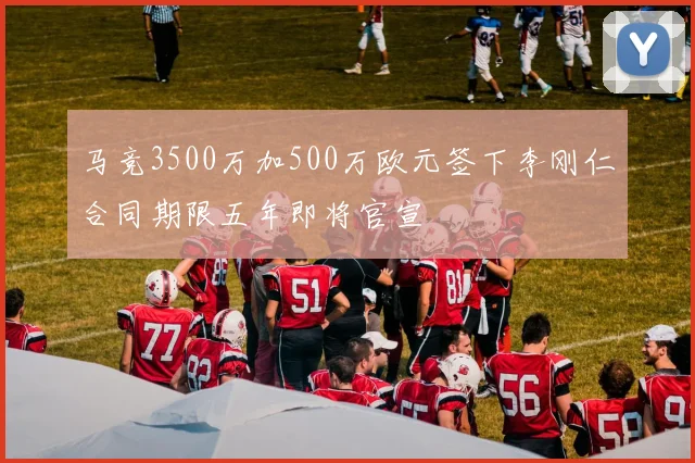 马竞3500万加500万欧元签下李刚仁合同期限五年即将官宣