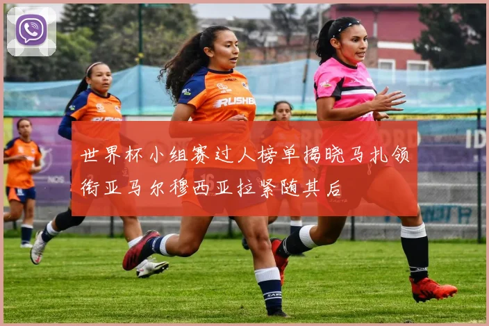 世界杯小组赛过人榜单揭晓马扎领衔亚马尔穆西亚拉紧随其后