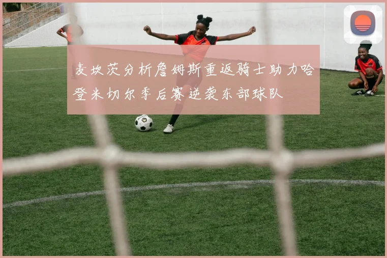 麦坎茨分析詹姆斯重返骑士助力哈登米切尔季后赛逆袭东部球队