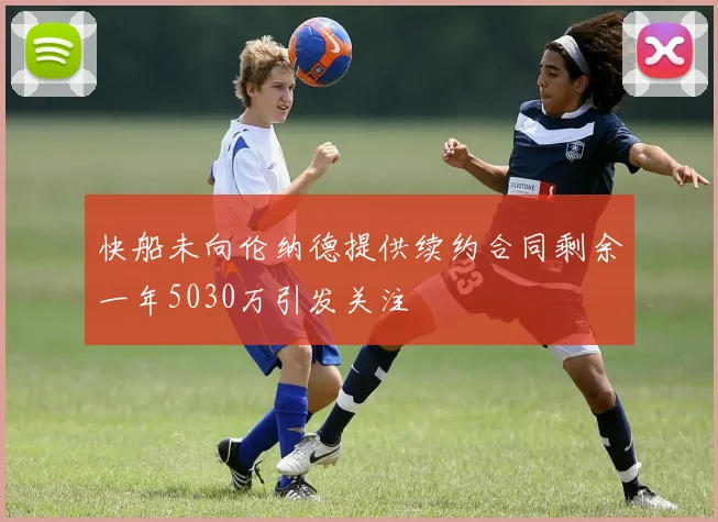 快船未向伦纳德提供续约合同剩余一年5030万引发关注