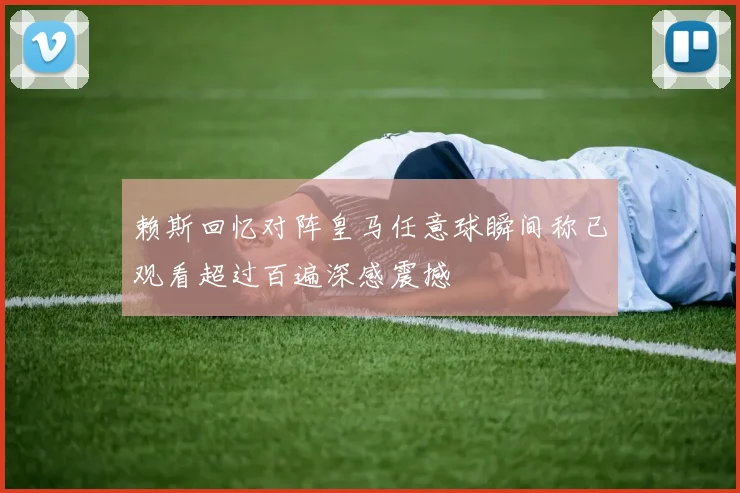 赖斯回忆对阵皇马任意球瞬间称已观看超过百遍深感震撼