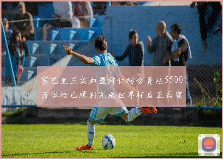 塞巴里正式加盟拜仁转会费达5500万体检已顺利完成世界杯后正式宣布