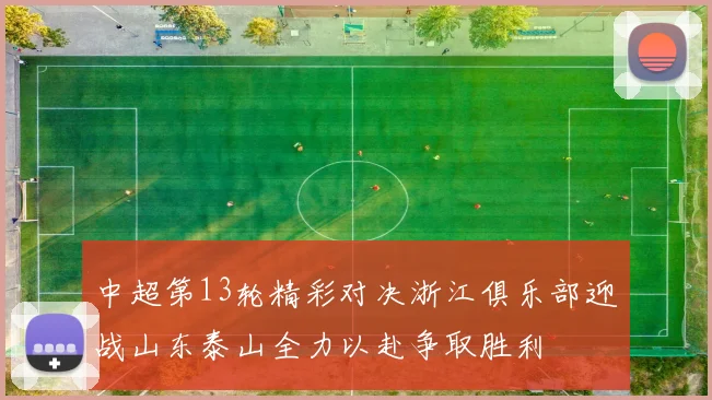 中超第13轮精彩对决浙江俱乐部迎战山东泰山全力以赴争取胜利