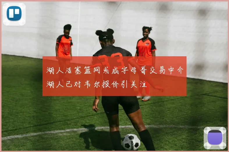 湖人活塞篮网或成字母哥交易中介湖人已对韦尔报价引关注