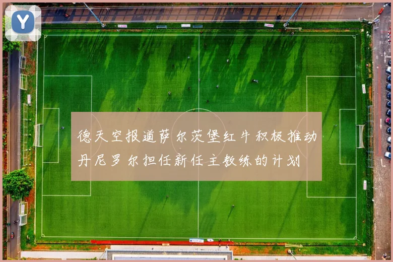 德天空报道萨尔茨堡红牛积极推动丹尼罗尔担任新任主教练的计划