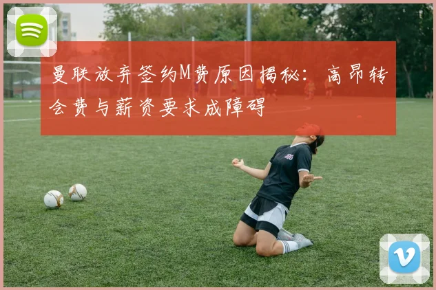 曼联放弃签约M费原因揭秘：高昂转会费与薪资要求成障碍