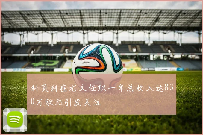 科莫利在尤文任职一年总收入达830万欧元引发关注