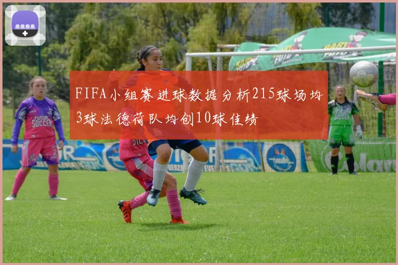 FIFA小组赛进球数据分析215球场均3球法德荷队均创10球佳绩